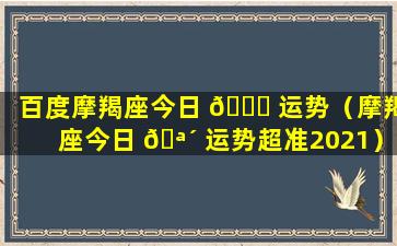 百度摩羯座今日 🐈 运势（摩羯座今日 🪴 运势超准2021）